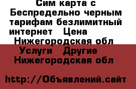 Сим карта с Беспредельно черным тарифам безлимитный интернет › Цена ­ 3 000 - Нижегородская обл. Услуги » Другие   . Нижегородская обл.